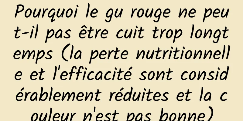Pourquoi le gu rouge ne peut-il pas être cuit trop longtemps (la perte nutritionnelle et l'efficacité sont considérablement réduites et la couleur n'est pas bonne)