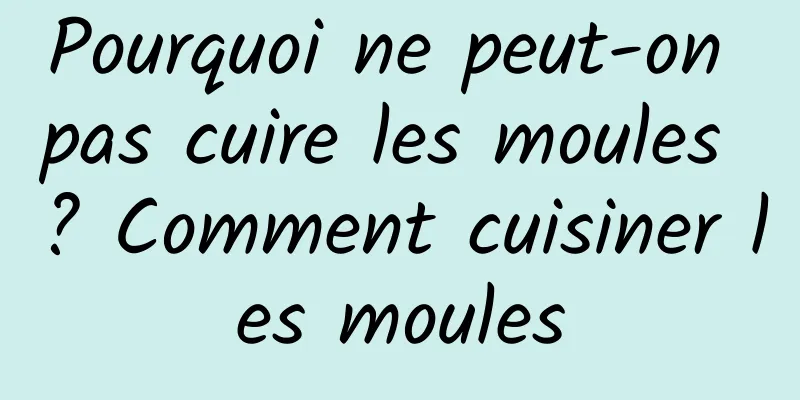 Pourquoi ne peut-on pas cuire les moules ? Comment cuisiner les moules