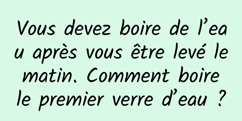 Vous devez boire de l’eau après vous être levé le matin. Comment boire le premier verre d’eau ?
