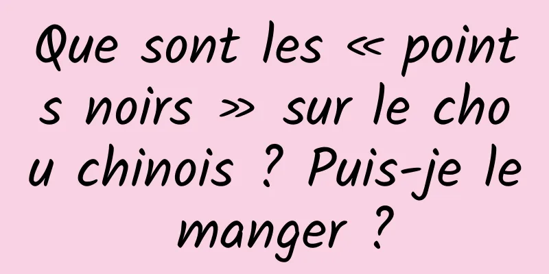 Que sont les « points noirs » sur le chou chinois ? Puis-je le manger ?