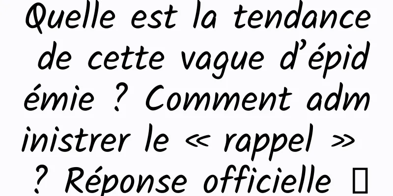 Quelle est la tendance de cette vague d’épidémie ? Comment administrer le « rappel » ? Réponse officielle →