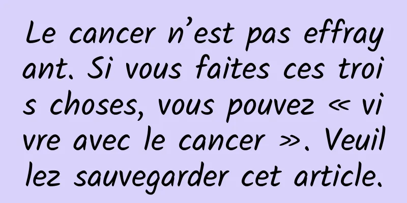 Le cancer n’est pas effrayant. Si vous faites ces trois choses, vous pouvez « vivre avec le cancer ». Veuillez sauvegarder cet article.