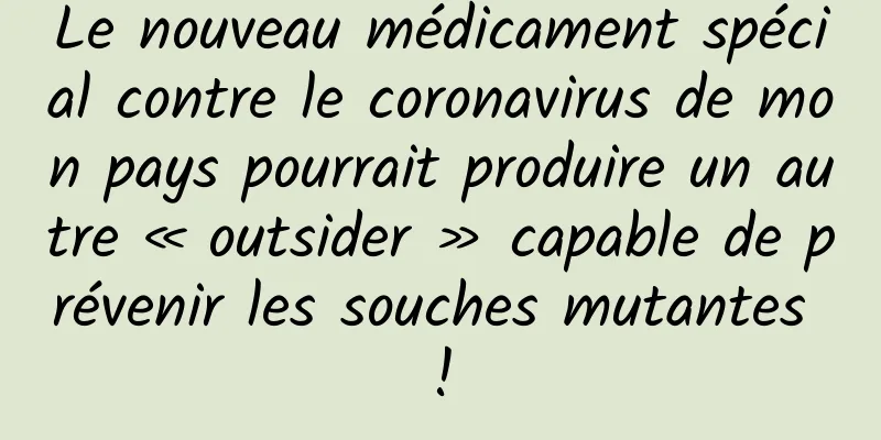 Le nouveau médicament spécial contre le coronavirus de mon pays pourrait produire un autre « outsider » capable de prévenir les souches mutantes !