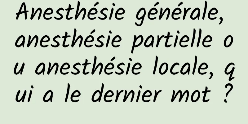 Anesthésie générale, anesthésie partielle ou anesthésie locale, qui a le dernier mot ?
