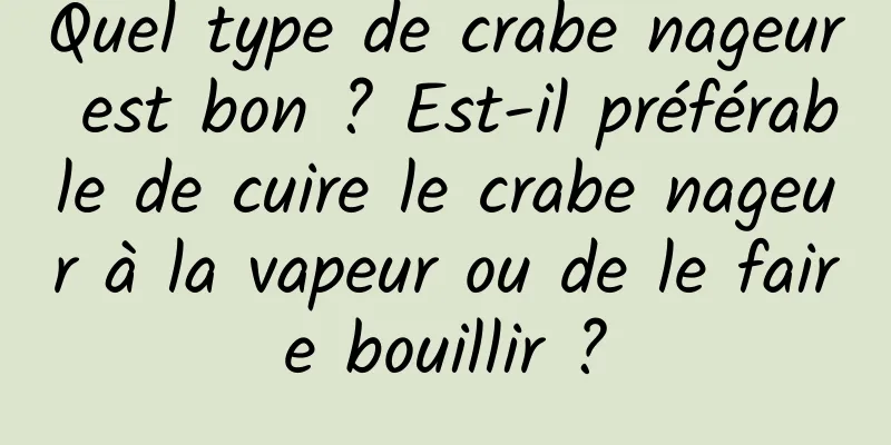 Quel type de crabe nageur est bon ? Est-il préférable de cuire le crabe nageur à la vapeur ou de le faire bouillir ?