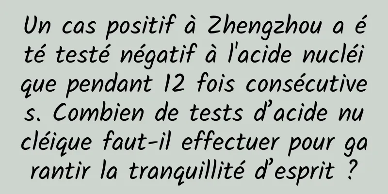 Un cas positif à Zhengzhou a été testé négatif à l'acide nucléique pendant 12 fois consécutives. Combien de tests d’acide nucléique faut-il effectuer pour garantir la tranquillité d’esprit ?