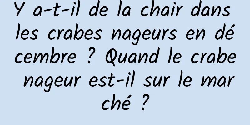 Y a-t-il de la chair dans les crabes nageurs en décembre ? Quand le crabe nageur est-il sur le marché ?