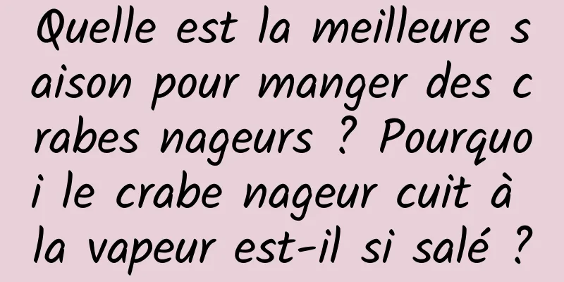Quelle est la meilleure saison pour manger des crabes nageurs ? Pourquoi le crabe nageur cuit à la vapeur est-il si salé ?