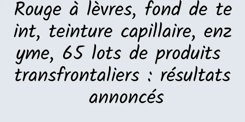 Rouge à lèvres, fond de teint, teinture capillaire, enzyme, 65 lots de produits transfrontaliers : résultats annoncés