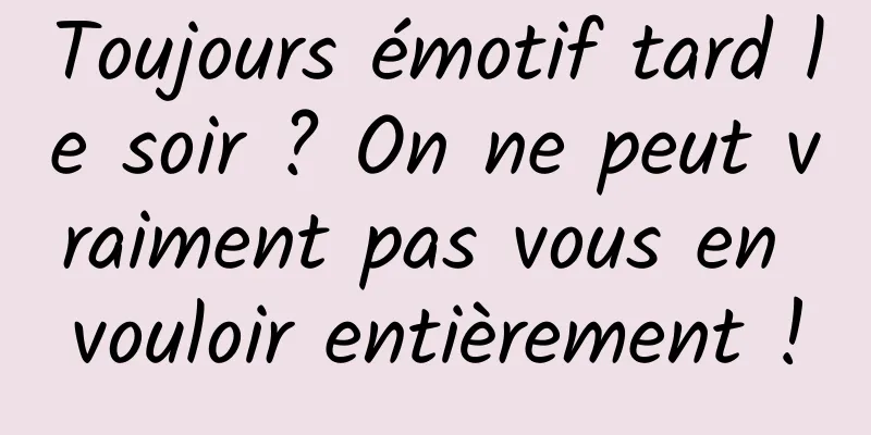 Toujours émotif tard le soir ? On ne peut vraiment pas vous en vouloir entièrement !