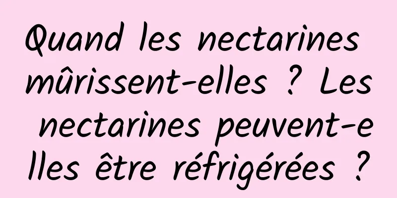 Quand les nectarines mûrissent-elles ? Les nectarines peuvent-elles être réfrigérées ?