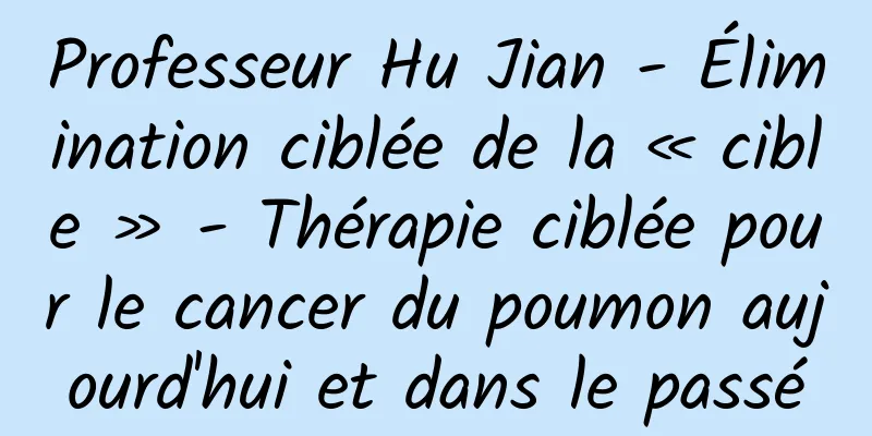 Professeur Hu Jian - Élimination ciblée de la « cible » - Thérapie ciblée pour le cancer du poumon aujourd'hui et dans le passé