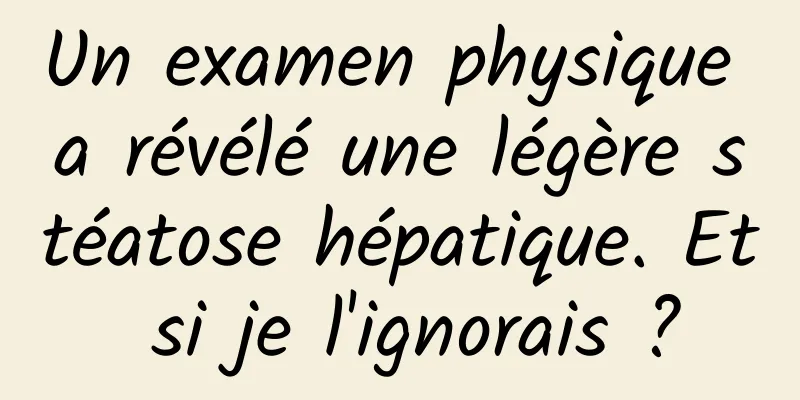 Un examen physique a révélé une légère stéatose hépatique. Et si je l'ignorais ?