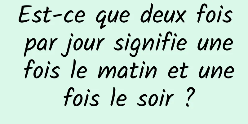 Est-ce que deux fois par jour signifie une fois le matin et une fois le soir ?