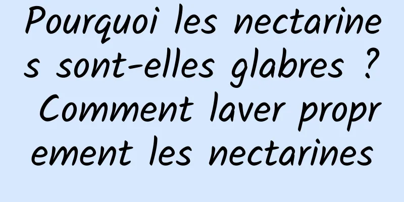 Pourquoi les nectarines sont-elles glabres ? Comment laver proprement les nectarines