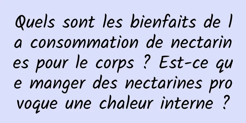 Quels sont les bienfaits de la consommation de nectarines pour le corps ? Est-ce que manger des nectarines provoque une chaleur interne ?