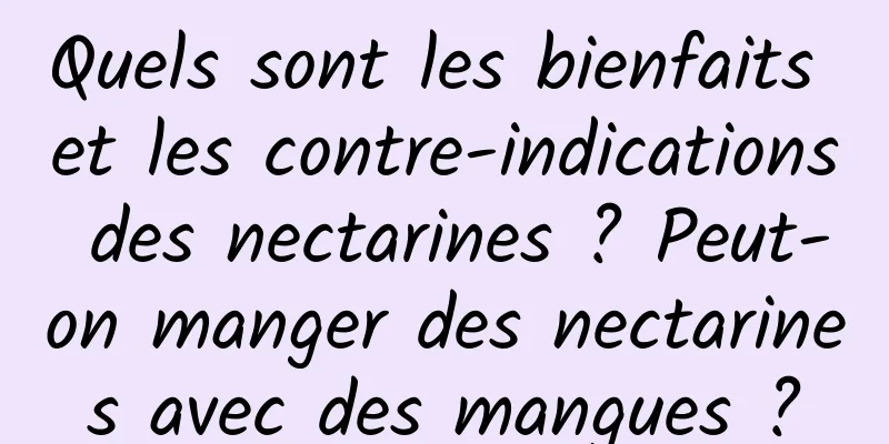 Quels sont les bienfaits et les contre-indications des nectarines ? Peut-on manger des nectarines avec des mangues ?