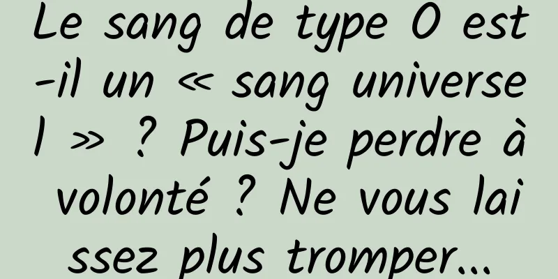Le sang de type O est-il un « sang universel » ? Puis-je perdre à volonté ? Ne vous laissez plus tromper...