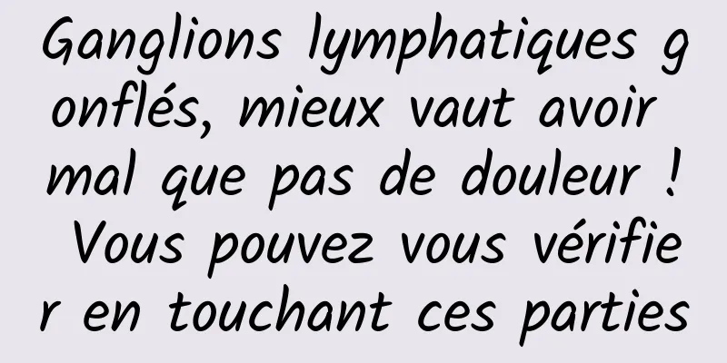 Ganglions lymphatiques gonflés, mieux vaut avoir mal que pas de douleur ! Vous pouvez vous vérifier en touchant ces parties