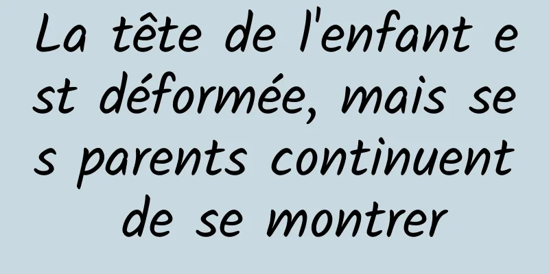 La tête de l'enfant est déformée, mais ses parents continuent de se montrer