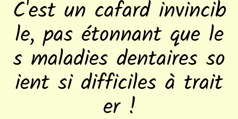 C'est un cafard invincible, pas étonnant que les maladies dentaires soient si difficiles à traiter !