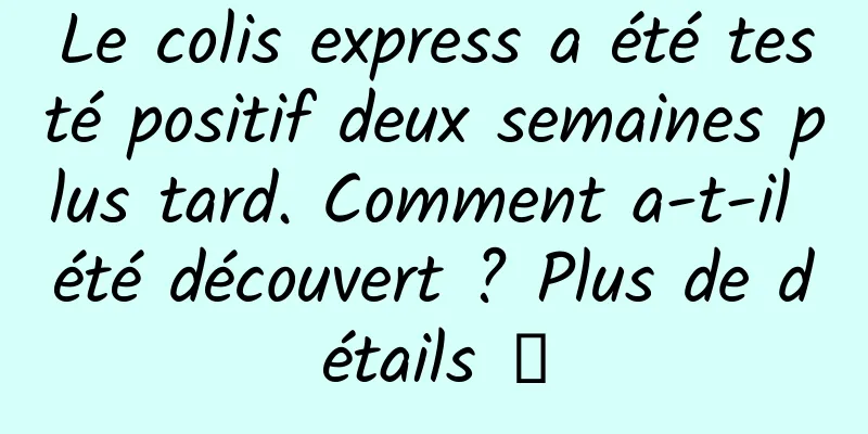 Le colis express a été testé positif deux semaines plus tard. Comment a-t-il été découvert ? Plus de détails →