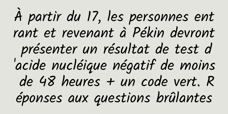 À partir du 17, les personnes entrant et revenant à Pékin devront présenter un résultat de test d'acide nucléique négatif de moins de 48 heures + un code vert. Réponses aux questions brûlantes