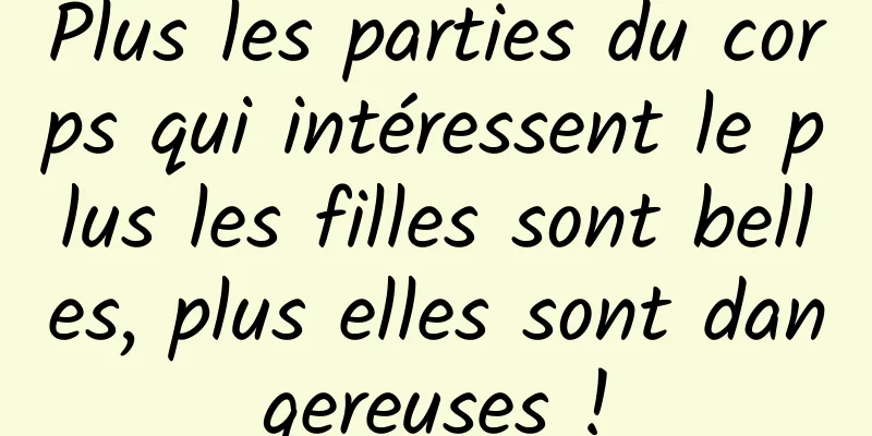 Plus les parties du corps qui intéressent le plus les filles sont belles, plus elles sont dangereuses !