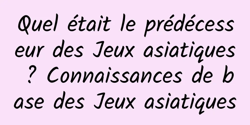 Quel était le prédécesseur des Jeux asiatiques ? Connaissances de base des Jeux asiatiques