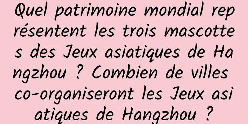 Quel patrimoine mondial représentent les trois mascottes des Jeux asiatiques de Hangzhou ? Combien de villes co-organiseront les Jeux asiatiques de Hangzhou ?