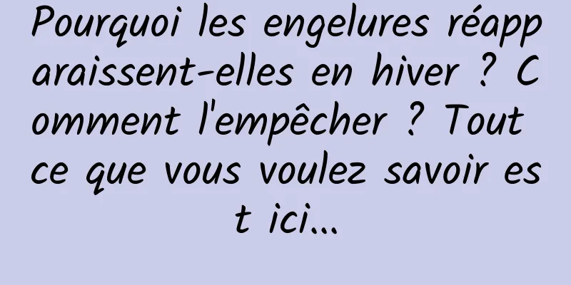 Pourquoi les engelures réapparaissent-elles en hiver ? Comment l'empêcher ? Tout ce que vous voulez savoir est ici...