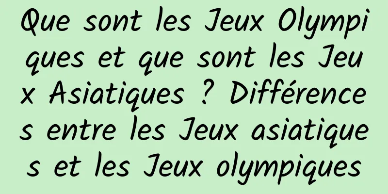 Que sont les Jeux Olympiques et que sont les Jeux Asiatiques ? Différences entre les Jeux asiatiques et les Jeux olympiques