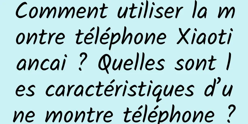 Comment utiliser la montre téléphone Xiaotiancai ? Quelles sont les caractéristiques d’une montre téléphone ?