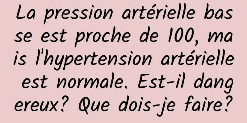 La pression artérielle basse est proche de 100, mais l'hypertension artérielle est normale. Est-il dangereux? Que dois-je faire?