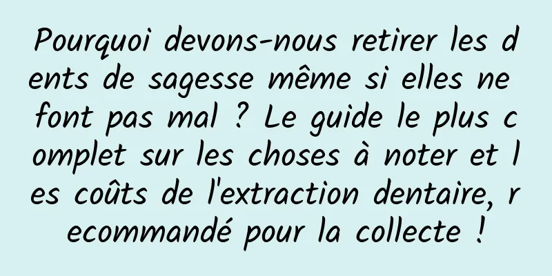 Pourquoi devons-nous retirer les dents de sagesse même si elles ne font pas mal ? Le guide le plus complet sur les choses à noter et les coûts de l'extraction dentaire, recommandé pour la collecte !