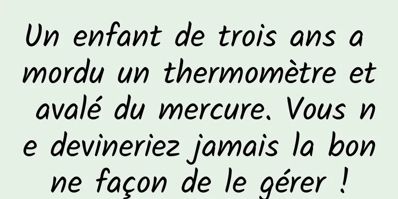 Un enfant de trois ans a mordu un thermomètre et avalé du mercure. Vous ne devineriez jamais la bonne façon de le gérer !
