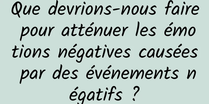 Que devrions-nous faire pour atténuer les émotions négatives causées par des événements négatifs ?