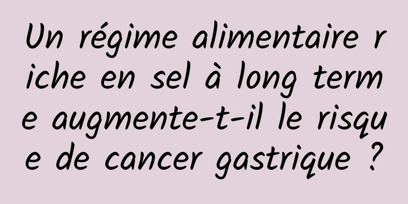 Un régime alimentaire riche en sel à long terme augmente-t-il le risque de cancer gastrique ?