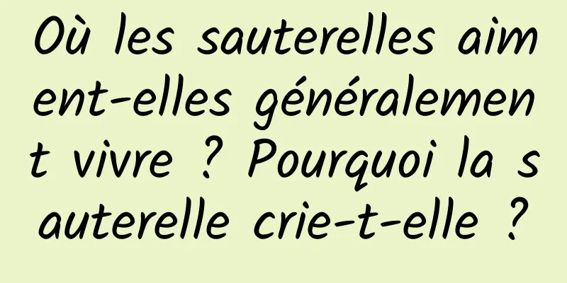 Où les sauterelles aiment-elles généralement vivre ? Pourquoi la sauterelle crie-t-elle ?