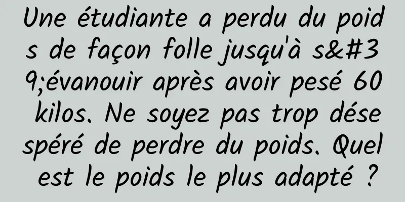 Une étudiante a perdu du poids de façon folle jusqu'à s'évanouir après avoir pesé 60 kilos. Ne soyez pas trop désespéré de perdre du poids. Quel est le poids le plus adapté ?