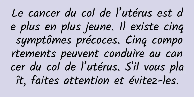 Le cancer du col de l’utérus est de plus en plus jeune. Il existe cinq symptômes précoces. Cinq comportements peuvent conduire au cancer du col de l’utérus. S'il vous plaît, faites attention et évitez-les.
