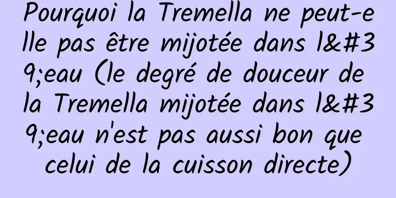 Pourquoi la Tremella ne peut-elle pas être mijotée dans l'eau (le degré de douceur de la Tremella mijotée dans l'eau n'est pas aussi bon que celui de la cuisson directe)