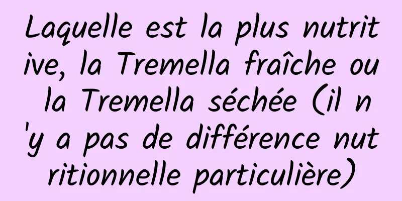 Laquelle est la plus nutritive, la Tremella fraîche ou la Tremella séchée (il n'y a pas de différence nutritionnelle particulière)