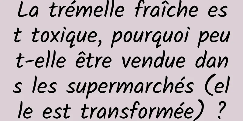 La trémelle fraîche est toxique, pourquoi peut-elle être vendue dans les supermarchés (elle est transformée) ?