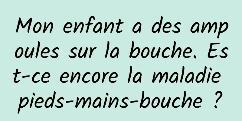 Mon enfant a des ampoules sur la bouche. Est-ce encore la maladie pieds-mains-bouche ?