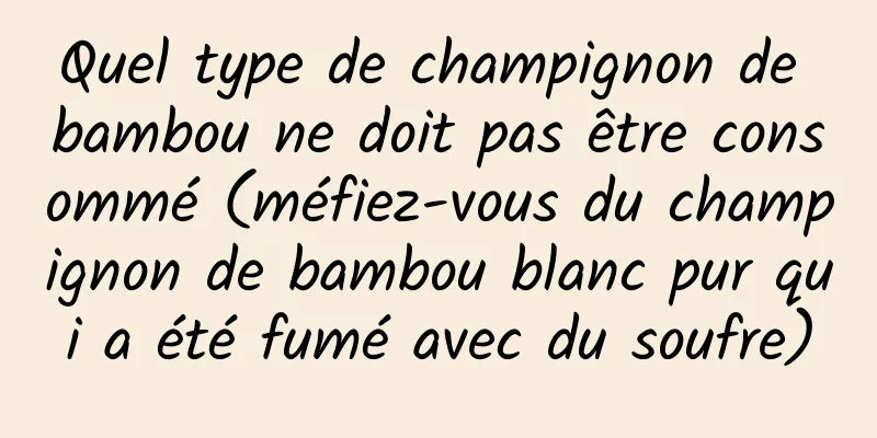 Quel type de champignon de bambou ne doit pas être consommé (méfiez-vous du champignon de bambou blanc pur qui a été fumé avec du soufre)