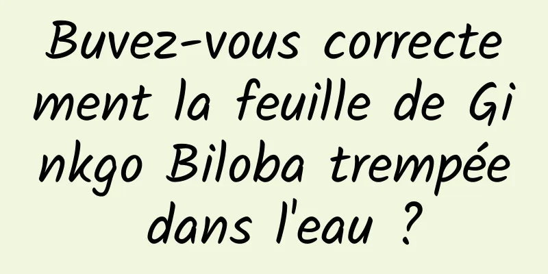 Buvez-vous correctement la feuille de Ginkgo Biloba trempée dans l'eau ?