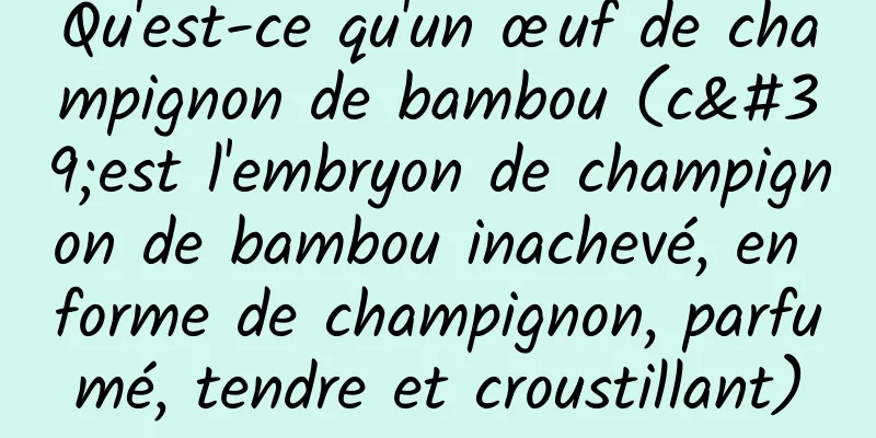 Qu'est-ce qu'un œuf de champignon de bambou (c'est l'embryon de champignon de bambou inachevé, en forme de champignon, parfumé, tendre et croustillant)