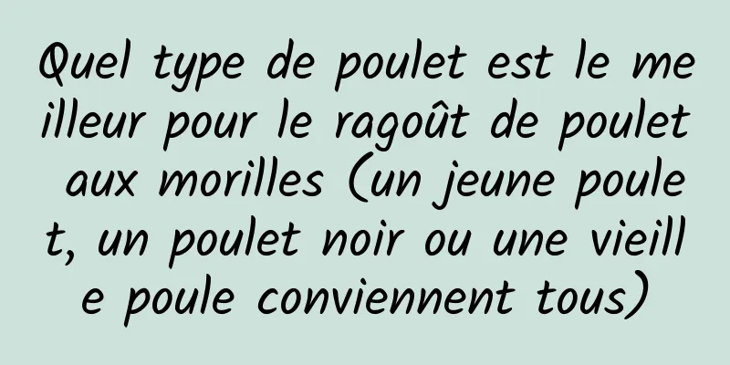 Quel type de poulet est le meilleur pour le ragoût de poulet aux morilles (un jeune poulet, un poulet noir ou une vieille poule conviennent tous)