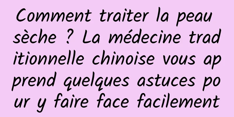 Comment traiter la peau sèche ? La médecine traditionnelle chinoise vous apprend quelques astuces pour y faire face facilement